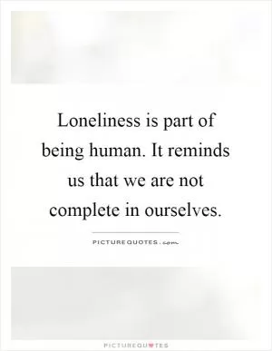 Loneliness is part of being human. It reminds us that we are not complete in ourselves Picture Quote #1