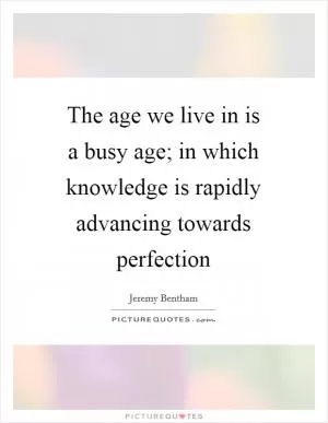The age we live in is a busy age; in which knowledge is rapidly advancing towards perfection Picture Quote #1
