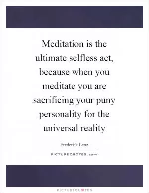Meditation is the ultimate selfless act, because when you meditate you are sacrificing your puny personality for the universal reality Picture Quote #1
