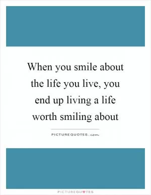 When you smile about the life you live, you end up living a life worth smiling about Picture Quote #1