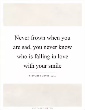 Never frown when you are sad, you never know who is falling in love with your smile Picture Quote #1