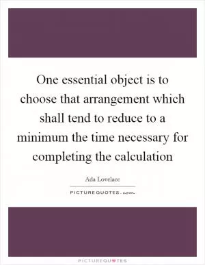 One essential object is to choose that arrangement which shall tend to reduce to a minimum the time necessary for completing the calculation Picture Quote #1