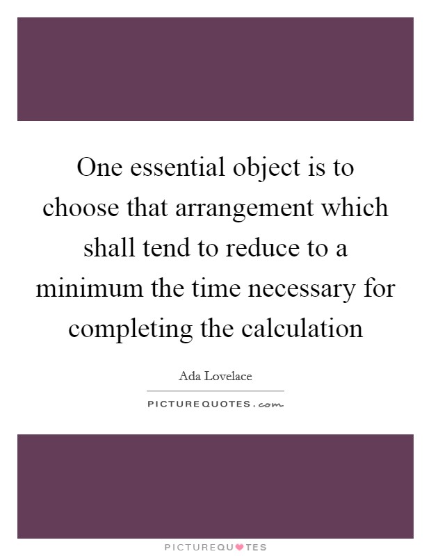 One essential object is to choose that arrangement which shall tend to reduce to a minimum the time necessary for completing the calculation Picture Quote #1