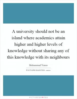 A university should not be an island where academics attain higher and higher levels of knowledge without sharing any of this knowledge with its neighbours Picture Quote #1