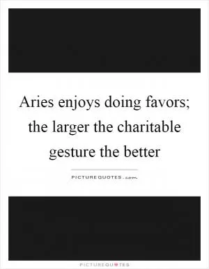 Aries enjoys doing favors; the larger the charitable gesture the better Picture Quote #1