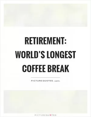 Retirement: World’s longest coffee break Picture Quote #1