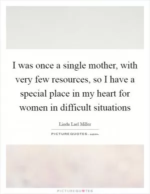 I was once a single mother, with very few resources, so I have a special place in my heart for women in difficult situations Picture Quote #1
