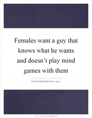 Females want a guy that knows what he wants and doesn’t play mind games with them Picture Quote #1