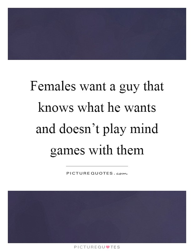Females want a guy that knows what he wants and doesn't play mind games with them Picture Quote #1