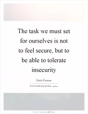The task we must set for ourselves is not to feel secure, but to be able to tolerate insecurity Picture Quote #1