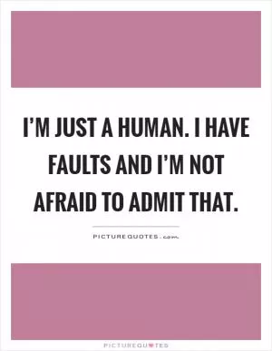 I’m just a human. I have faults and I’m not afraid to admit that Picture Quote #1
