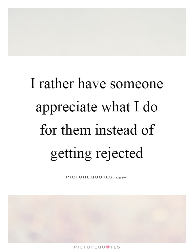 I rather have someone appreciate what I do for them instead of getting rejected Picture Quote #1