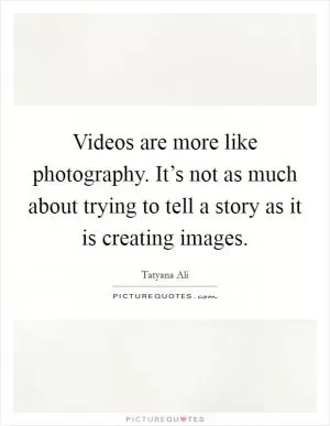 Videos are more like photography. It’s not as much about trying to tell a story as it is creating images Picture Quote #1