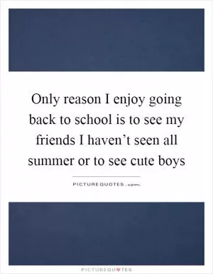 Only reason I enjoy going back to school is to see my friends I haven’t seen all summer or to see cute boys Picture Quote #1