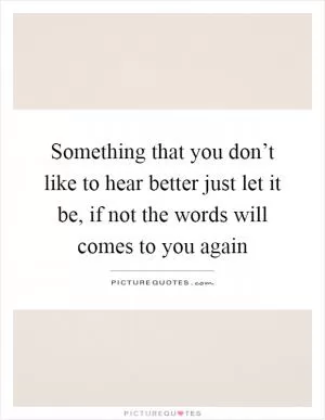 Something that you don’t like to hear better just let it be, if not the words will comes to you again Picture Quote #1
