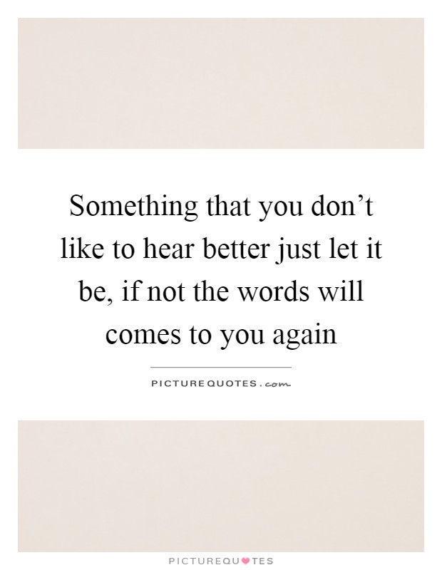 Something that you don't like to hear better just let it be, if not the words will comes to you again Picture Quote #1