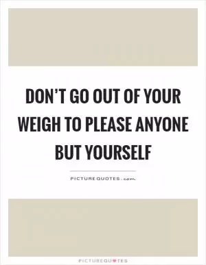 Don’t go out of your weigh to please anyone but yourself Picture Quote #1