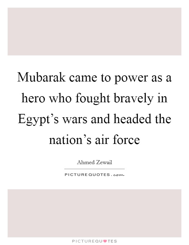 Mubarak came to power as a hero who fought bravely in Egypt's wars and headed the nation's air force Picture Quote #1