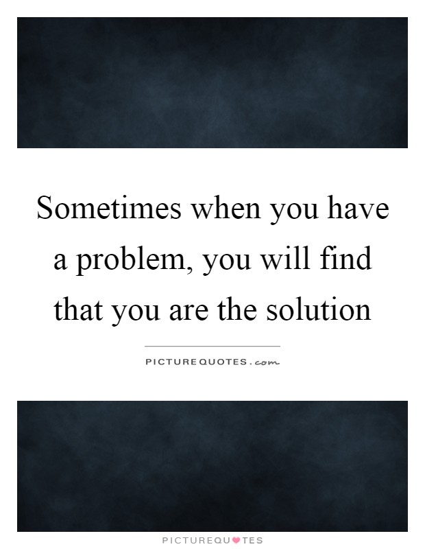 Sometimes when you have a problem, you will find that you are the solution Picture Quote #1