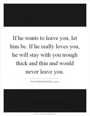 If he wants to leave you, let him be. If he really loves you, he will stay with you trough thick and thin and would never leave you Picture Quote #1