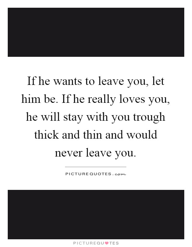 If he wants to leave you, let him be. If he really loves you, he will stay with you trough thick and thin and would never leave you Picture Quote #1