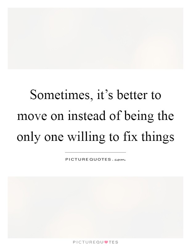 Sometimes, it's better to move on instead of being the only one willing to fix things Picture Quote #1