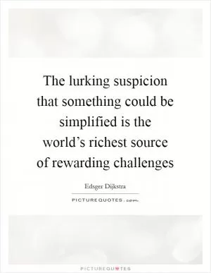 The lurking suspicion that something could be simplified is the world’s richest source of rewarding challenges Picture Quote #1
