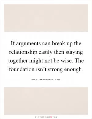 If arguments can break up the relationship easily then staying together might not be wise. The foundation isn’t strong enough Picture Quote #1