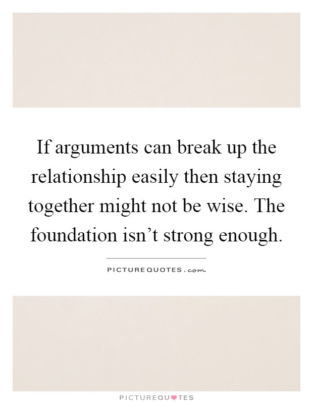 If arguments can break up the relationship easily then staying together might not be wise. The foundation isn't strong enough Picture Quote #1