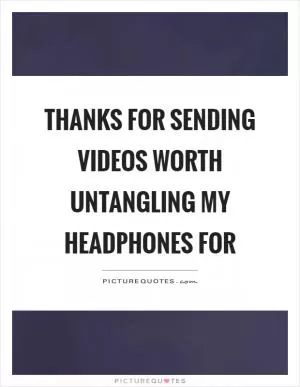 Thanks for sending videos worth untangling my headphones for Picture Quote #1
