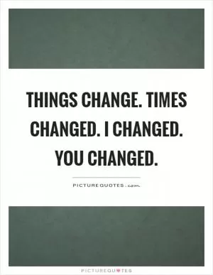 Things change. Times changed. I changed. You changed Picture Quote #1