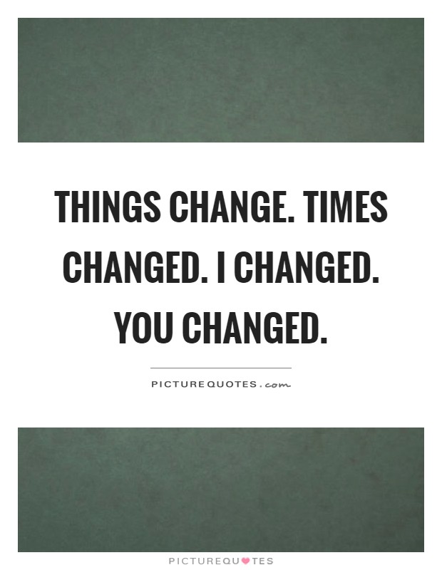 Things change. Times changed. I changed. You changed Picture Quote #1