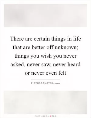 There are certain things in life that are better off unknown; things you wish you never asked, never saw, never heard or never even felt Picture Quote #1