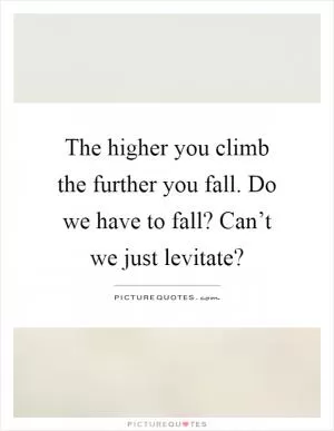 The higher you climb the further you fall. Do we have to fall? Can’t we just levitate? Picture Quote #1