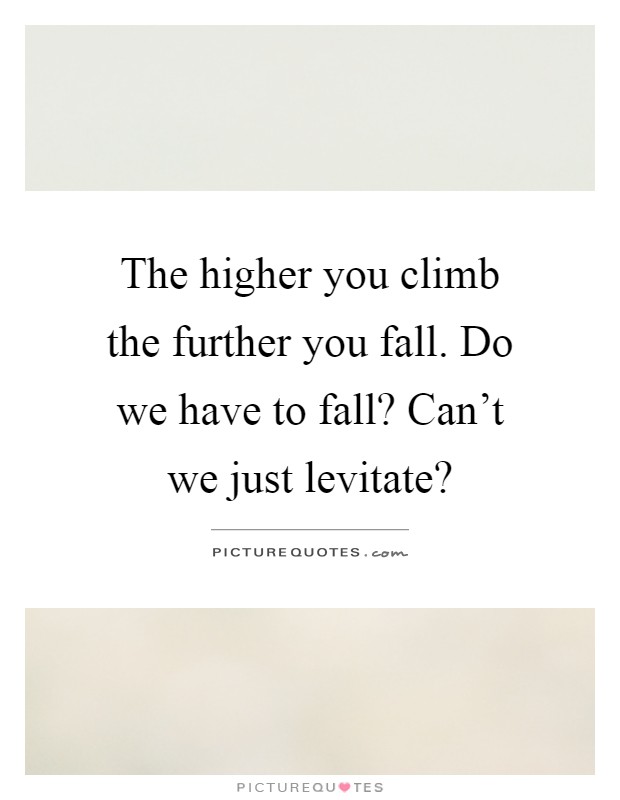 The higher you climb the further you fall. Do we have to fall? Can't we just levitate? Picture Quote #1
