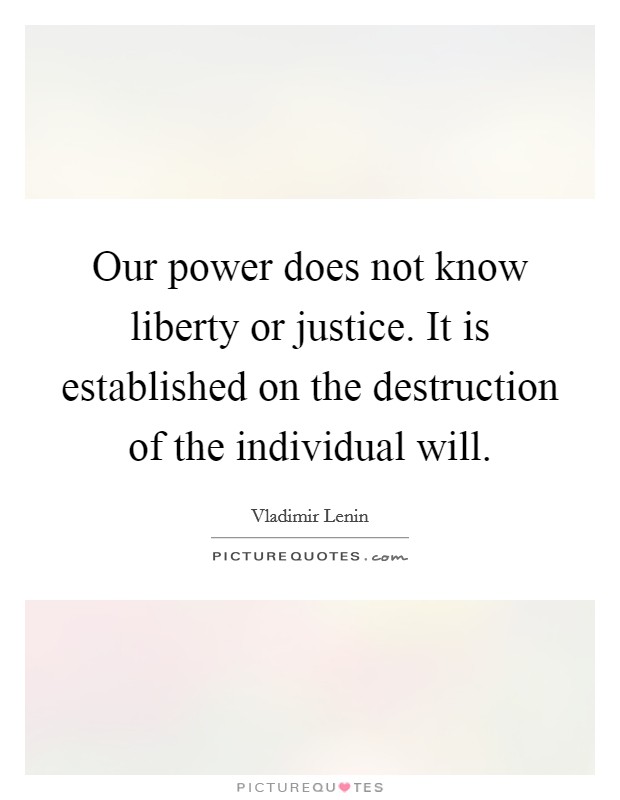 Our power does not know liberty or justice. It is established on the destruction of the individual will Picture Quote #1