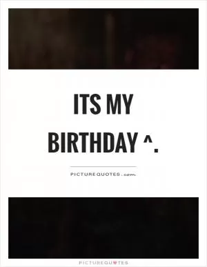 Its my birthday ^ Picture Quote #1