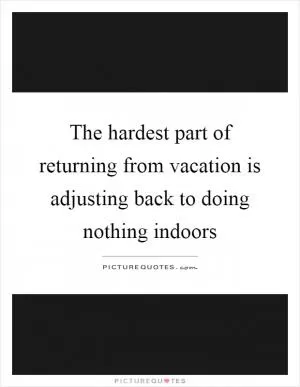 The hardest part of returning from vacation is adjusting back to doing nothing indoors Picture Quote #1