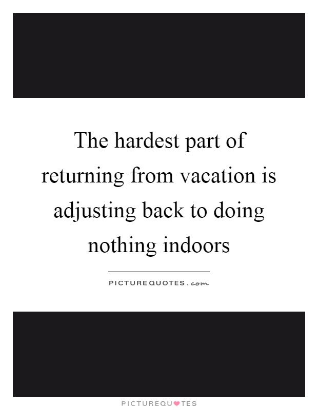 The hardest part of returning from vacation is adjusting back to doing nothing indoors Picture Quote #1