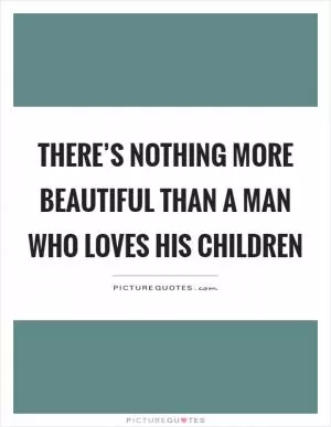 There’s nothing more beautiful than a man who loves his children Picture Quote #1