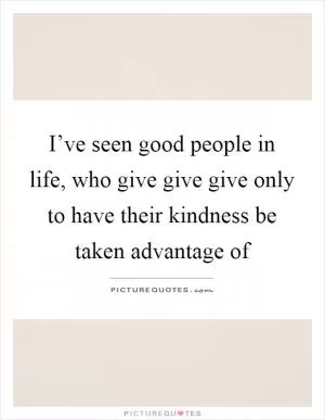 I’ve seen good people in life, who give give give only to have their kindness be taken advantage of Picture Quote #1