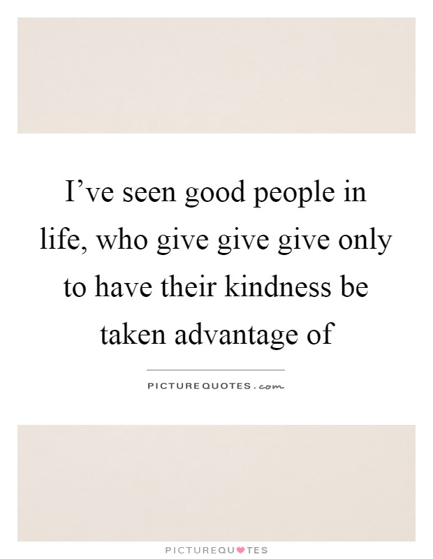 I've seen good people in life, who give give give only to have their kindness be taken advantage of Picture Quote #1