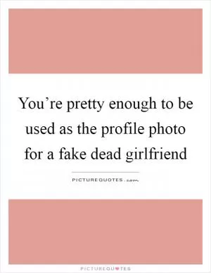You’re pretty enough to be used as the profile photo for a fake dead girlfriend Picture Quote #1