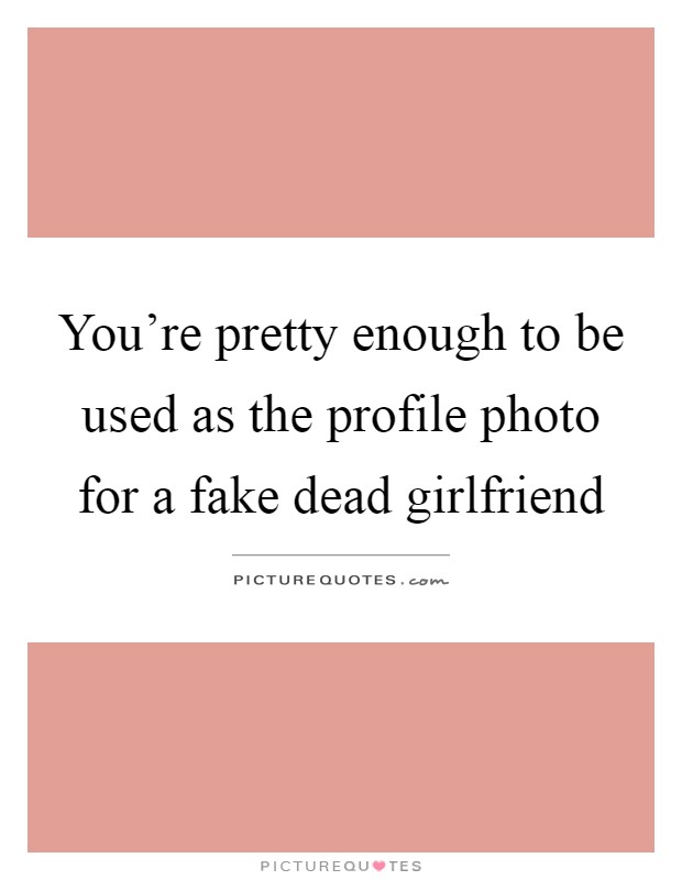 You're pretty enough to be used as the profile photo for a fake dead girlfriend Picture Quote #1