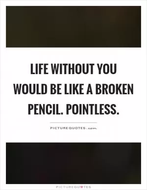 Life without you would be like a broken pencil. Pointless Picture Quote #1