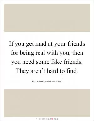 If you get mad at your friends for being real with you, then you need some fake friends. They aren’t hard to find Picture Quote #1