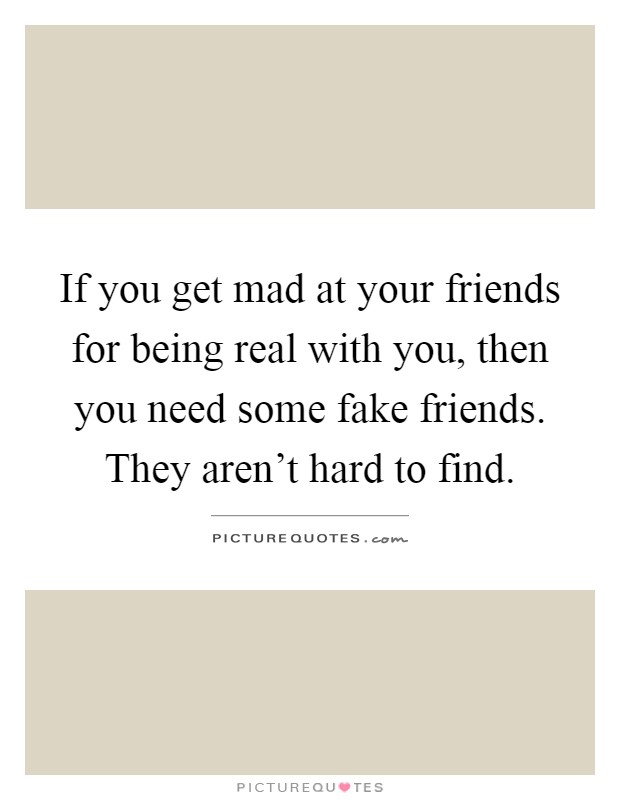 If you get mad at your friends for being real with you, then you need some fake friends. They aren't hard to find Picture Quote #1