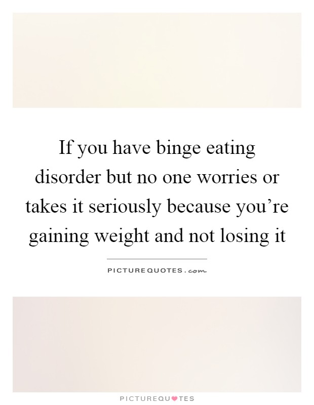 If you have binge eating disorder but no one worries or takes it seriously because you're gaining weight and not losing it Picture Quote #1