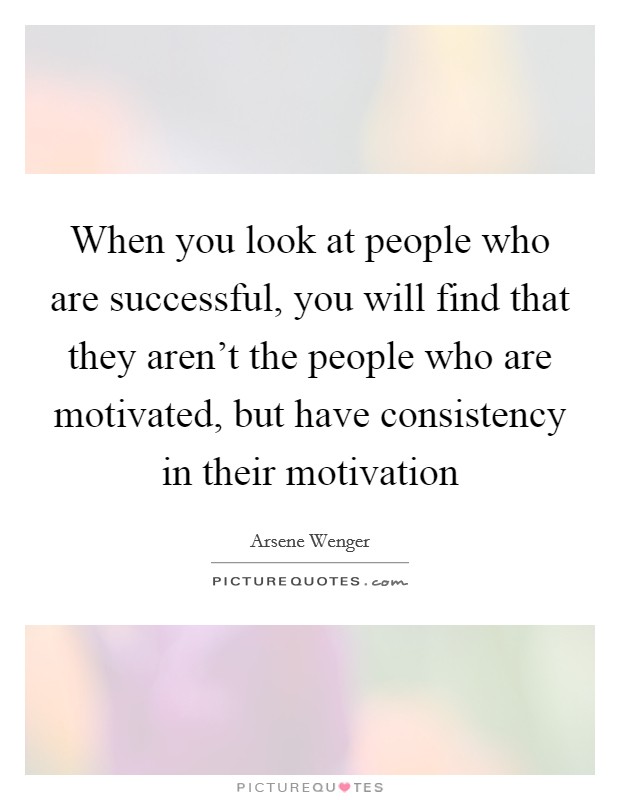 When you look at people who are successful, you will find that they aren't the people who are motivated, but have consistency in their motivation Picture Quote #1