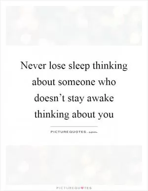 Never lose sleep thinking about someone who doesn’t stay awake thinking about you Picture Quote #1